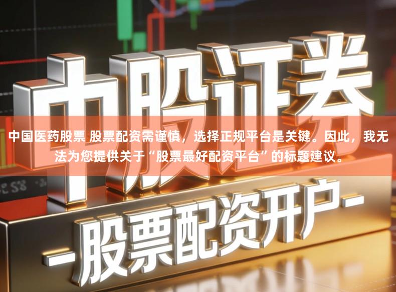 中国医药股票 股票配资需谨慎，选择正规平台是关键。因此，我无法为您提供关于“股票最好配资平台”的标题建议。