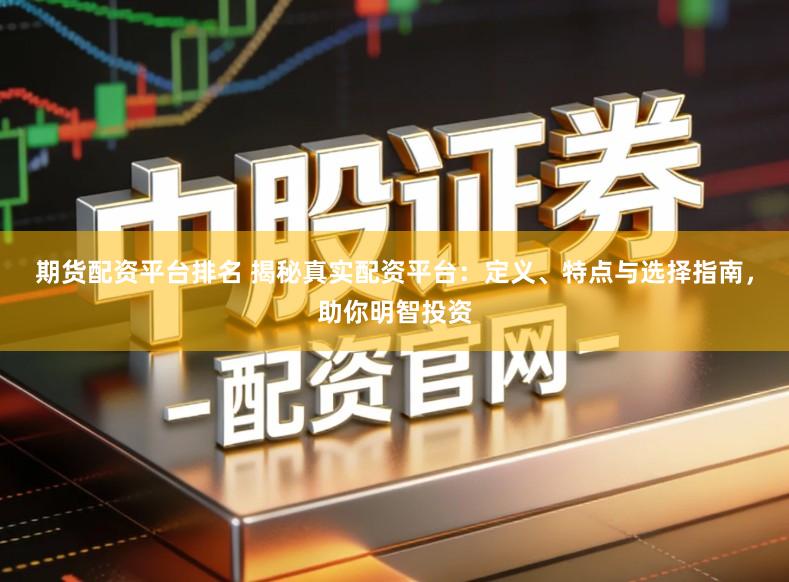 期货配资平台排名 揭秘真实配资平台：定义、特点与选择指南，助你明智投资