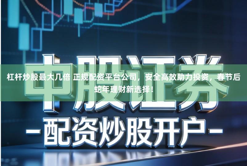 杠杆炒股最大几倍 正规配资平台公司，安全高效助力投资，春节后蛇年理财新选择！