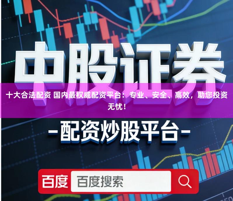 十大合法配资 国内最权威配资平台：专业、安全、高效，助您投资无忧！