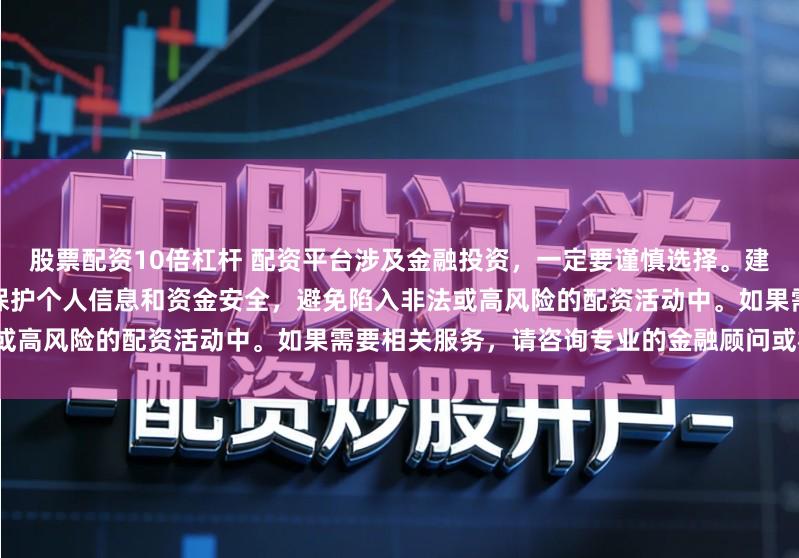 股票配资10倍杠杆 配资平台涉及金融投资，一定要谨慎选择。建议通过正规渠道查找信息，注意保护个人信息和资金安全，避免陷入非法或高风险的配资活动中。如果需要相关服务，请咨询专业的金融顾问或机构。