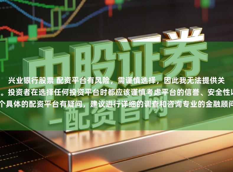 兴业银行股票 配资平台有风险，需谨慎选择，因此我无法提供关于“配资最大提现平台”的标题。投资者在选择任何投资平台时都应该谨慎考虑平台的信誉、安全性以及合规性等因素。如果对某个具体的配资平台有疑问，建议进行详细的调查和咨询专业的金融顾问。同时，要注意遵守当地的法律法规，不要参与非法的金融活动。