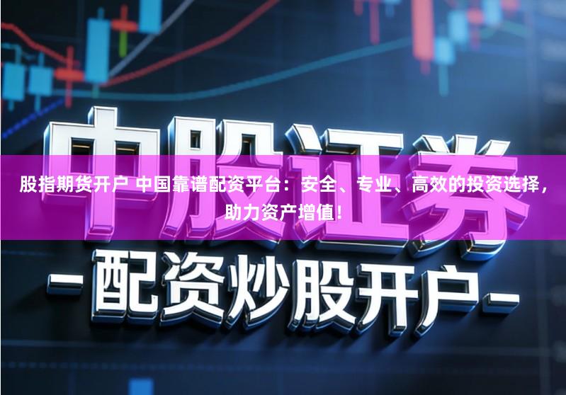 股指期货开户 中国靠谱配资平台：安全、专业、高效的投资选择，助力资产增值！