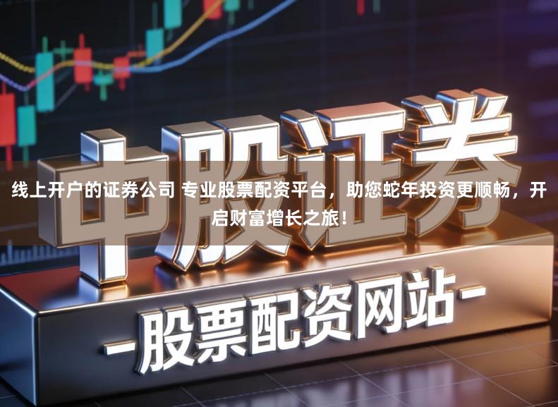 线上开户的证券公司 专业股票配资平台，助您蛇年投资更顺畅，开启财富增长之旅！