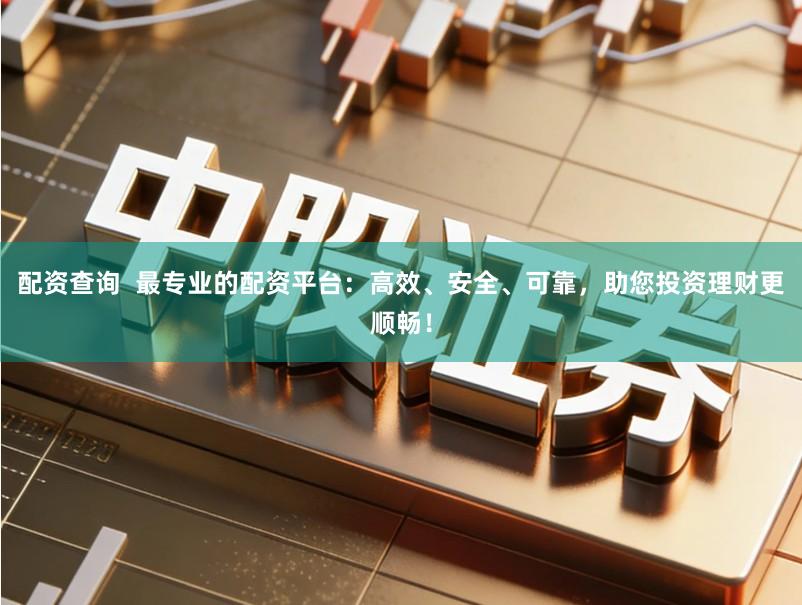配资查询  最专业的配资平台：高效、安全、可靠，助您投资理财更顺畅！