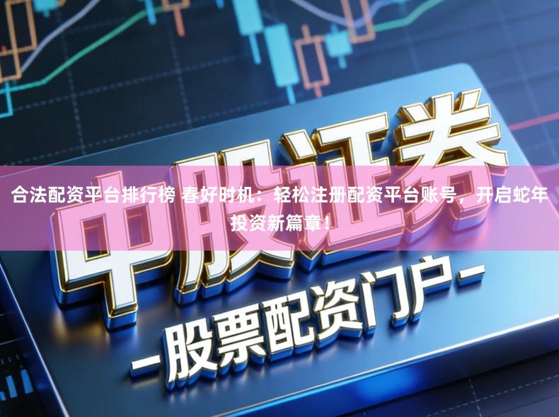 合法配资平台排行榜 春好时机：轻松注册配资平台账号，开启蛇年投资新篇章！