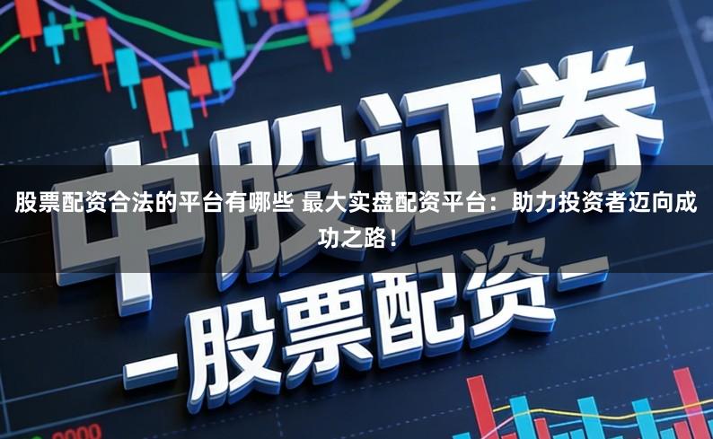股票配资合法的平台有哪些 最大实盘配资平台：助力投资者迈向成功之路！