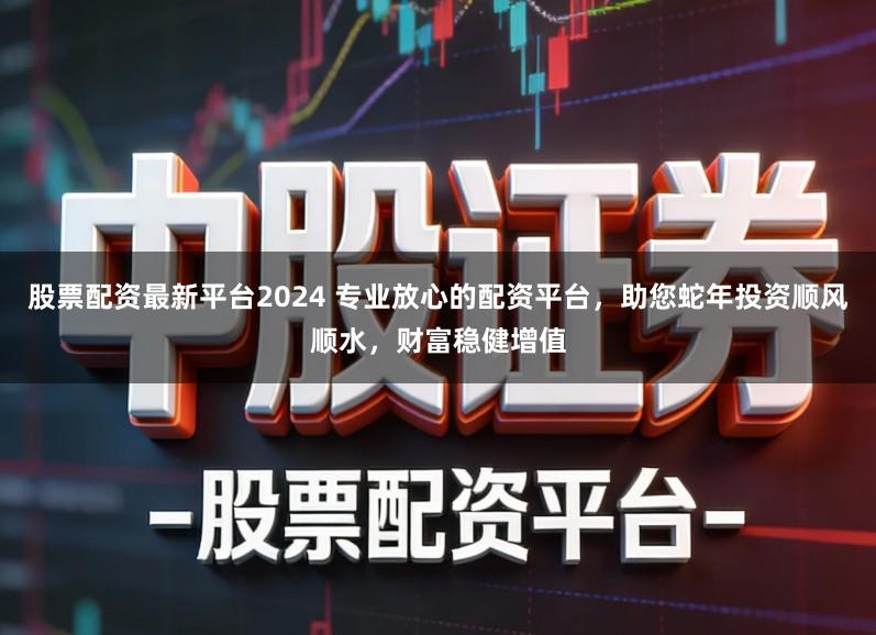 股票配资最新平台2024 专业放心的配资平台，助您蛇年投资顺风顺水，财富稳健增值