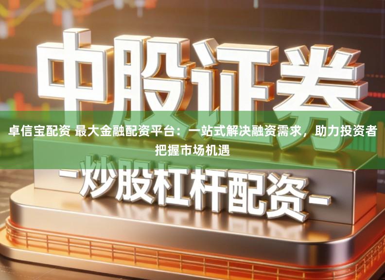 卓信宝配资 最大金融配资平台：一站式解决融资需求，助力投资者把握市场机遇