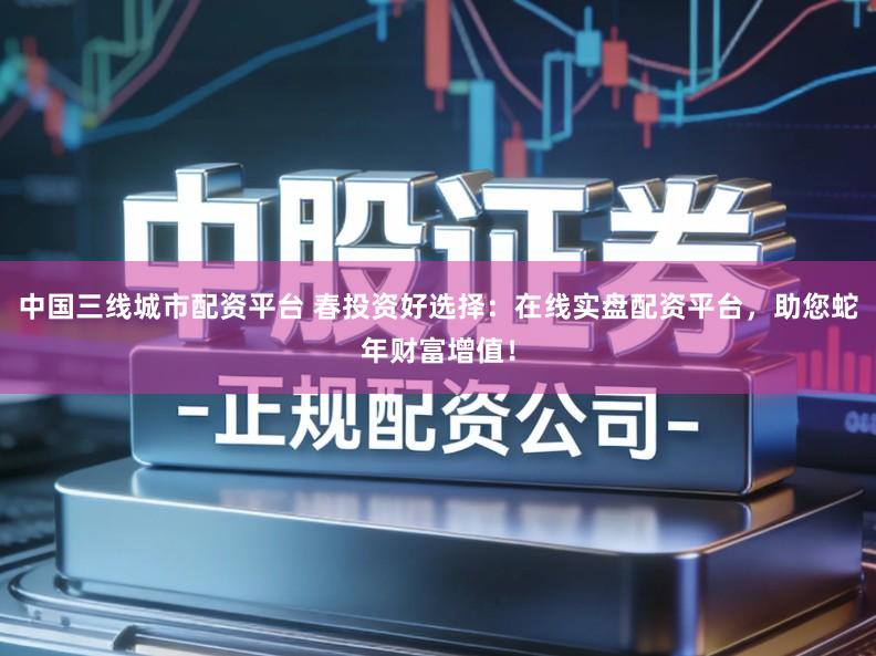 中国三线城市配资平台 春投资好选择：在线实盘配资平台，助您蛇年财富增值！