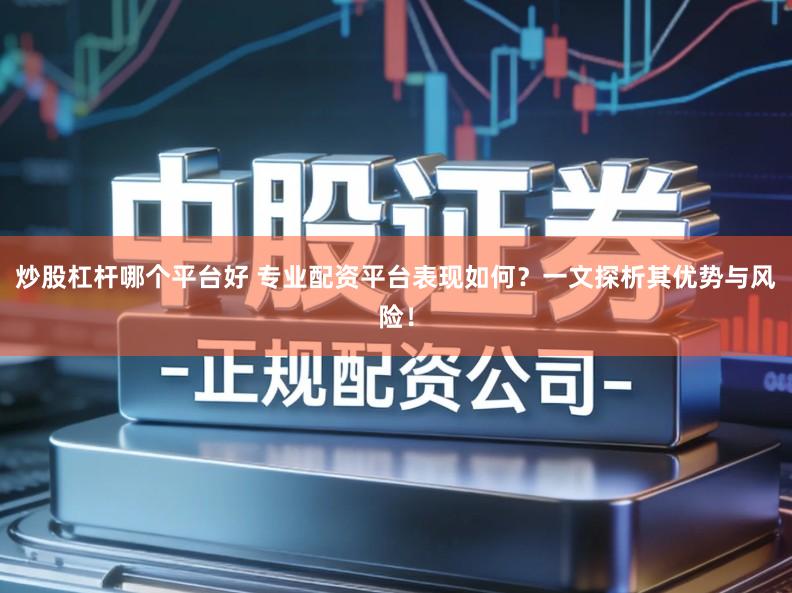 炒股杠杆哪个平台好 专业配资平台表现如何？一文探析其优势与风险！