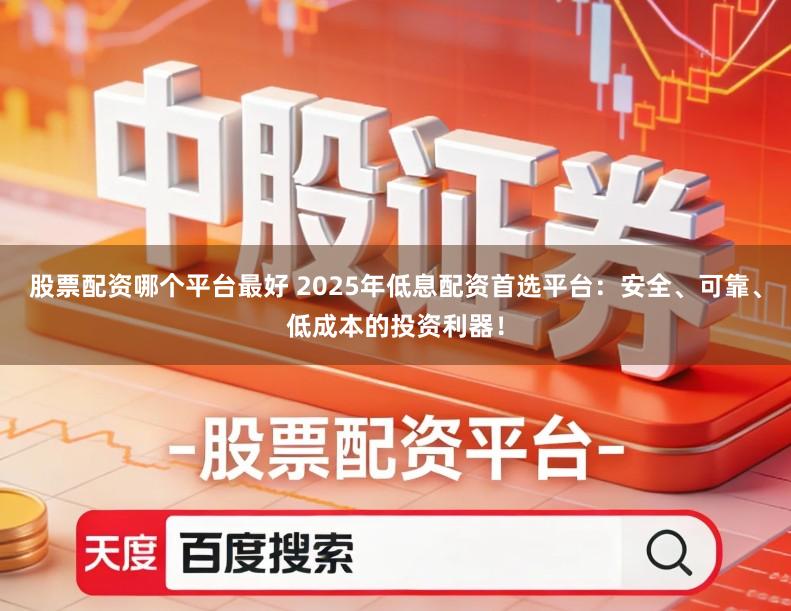 股票配资哪个平台最好 2025年低息配资首选平台：安全、可靠、低成本的投资利器！