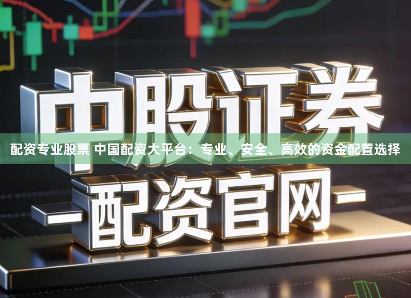 配资专业股票 中国配资大平台：专业、安全、高效的资金配置选择