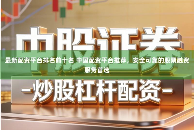 最新配资平台排名前十名 中国配资平台推荐，安全可靠的股票融资服务首选