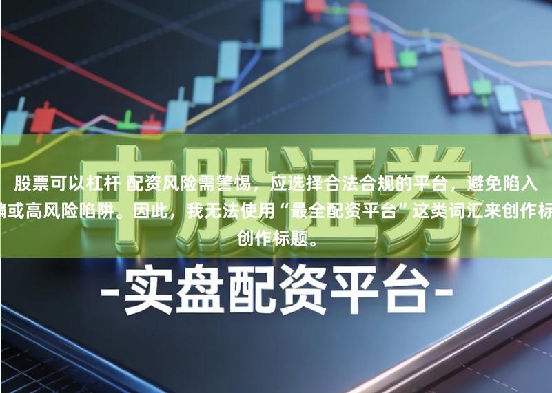 股票可以杠杆 配资风险需警惕，应选择合法合规的平台，避免陷入诈骗或高风险陷阱。因此，我无法使用“最全配资平台”这类词汇来创作标题。