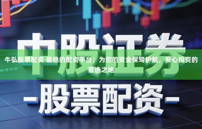 牛弘股票配资 最稳的配资平台：为您的资金保驾护航，安心投资的首选之地