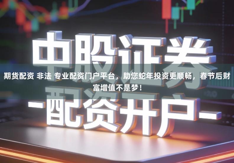 期货配资 非法 专业配资门户平台，助您蛇年投资更顺畅，春节后财富增值不是梦！