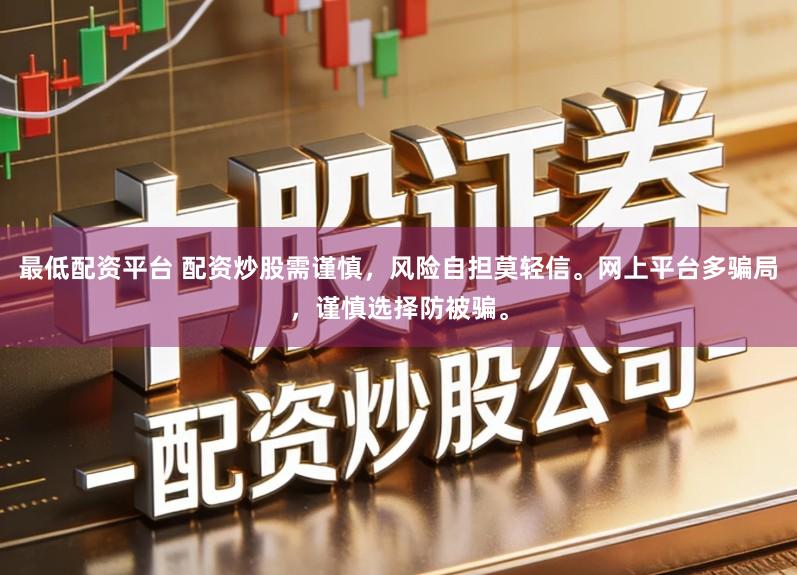 最低配资平台 配资炒股需谨慎，风险自担莫轻信。网上平台多骗局，谨慎选择防被骗。
