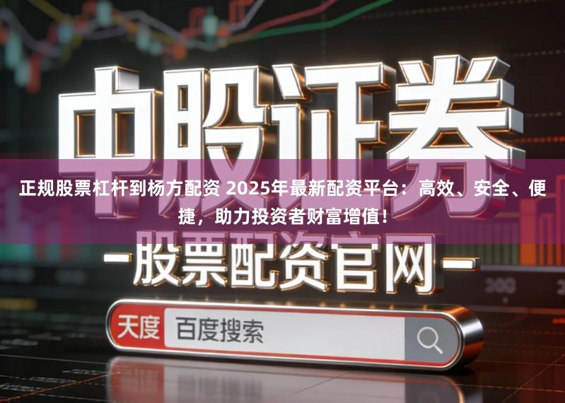正规股票杠杆到杨方配资 2025年最新配资平台：高效、安全、便捷，助力投资者财富增值！