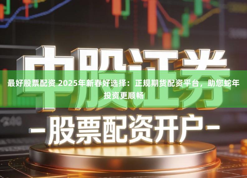 最好股票配资 2025年新春好选择：正规期货配资平台，助您蛇年投资更顺畅