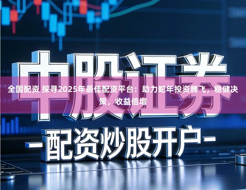全国配资 探寻2025年最佳配资平台：助力蛇年投资腾飞，稳健决策，收益倍增