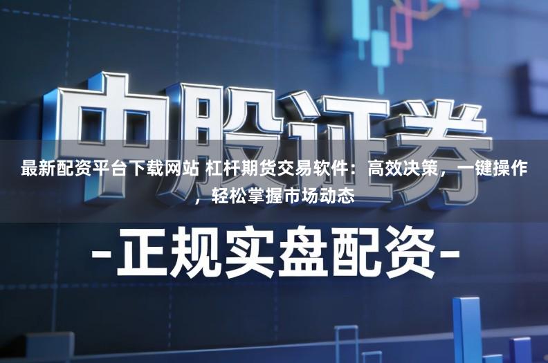 最新配资平台下载网站 杠杆期货交易软件：高效决策，一键操作，轻松掌握市场动态