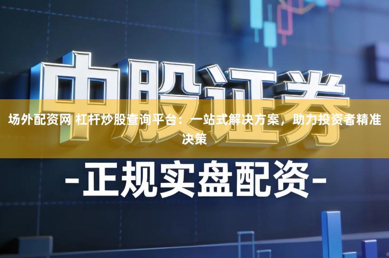 场外配资网 杠杆炒股查询平台：一站式解决方案，助力投资者精准决策