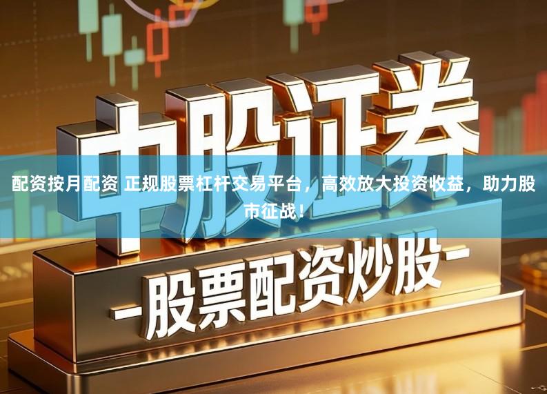 配资按月配资 正规股票杠杆交易平台，高效放大投资收益，助力股市征战！
