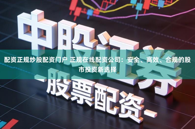 配资正规炒股配资门户 正规在线配资公司：安全、高效、合规的股市投资新选择