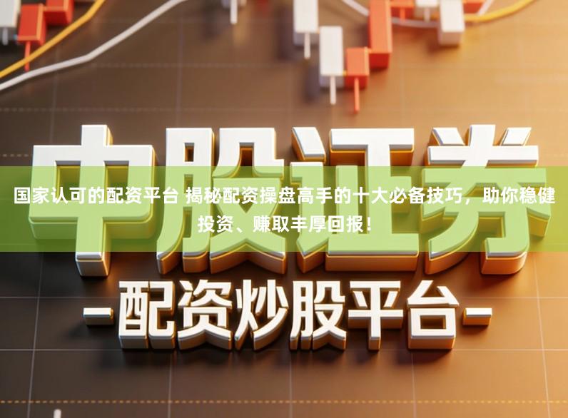 国家认可的配资平台 揭秘配资操盘高手的十大必备技巧，助你稳健投资、赚取丰厚回报！