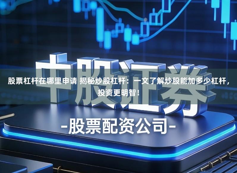 股票杠杆在哪里申请 揭秘炒股杠杆：一文了解炒股能加多少杠杆，投资更明智！