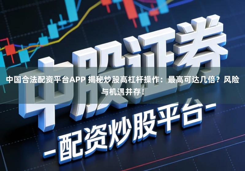 中国合法配资平台APP 揭秘炒股高杠杆操作：最高可达几倍？风险与机遇并存！