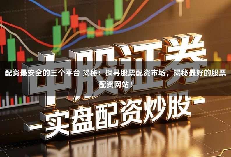 配资最安全的三个平台 揭秘：探寻股票配资市场，揭秘最好的股票配资网站！