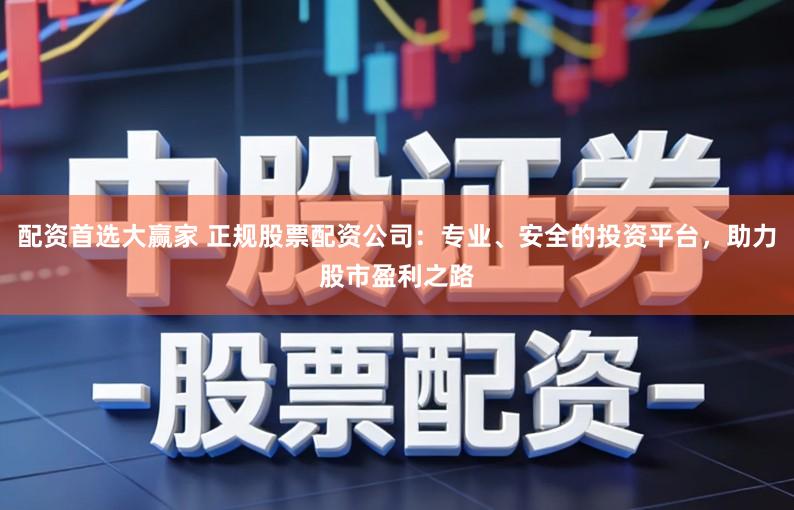 配资首选大赢家 正规股票配资公司：专业、安全的投资平台，助力股市盈利之路