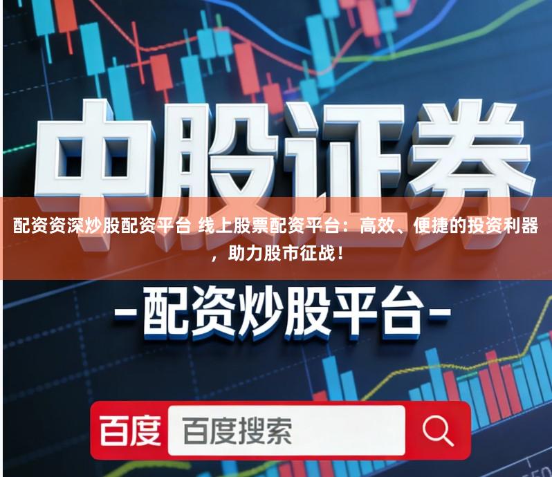 配资资深炒股配资平台 线上股票配资平台：高效、便捷的投资利器，助力股市征战！