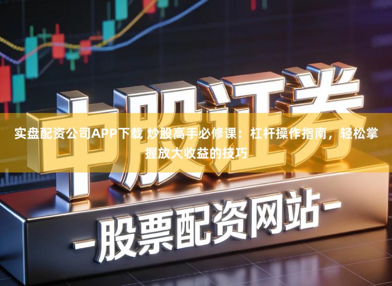 实盘配资公司APP下载 炒股高手必修课：杠杆操作指南，轻松掌握放大收益的技巧