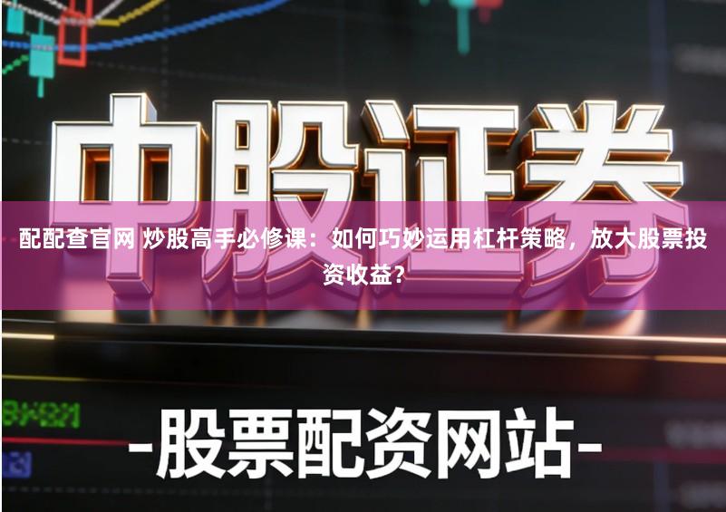 配配查官网 炒股高手必修课：如何巧妙运用杠杆策略，放大股票投资收益？