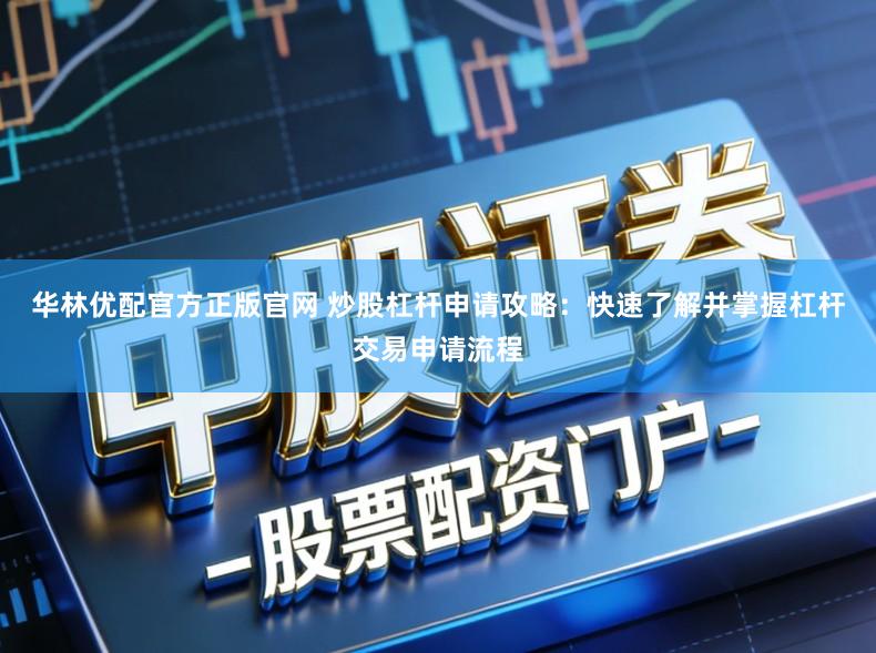 华林优配官方正版官网 炒股杠杆申请攻略：快速了解并掌握杠杆交易申请流程