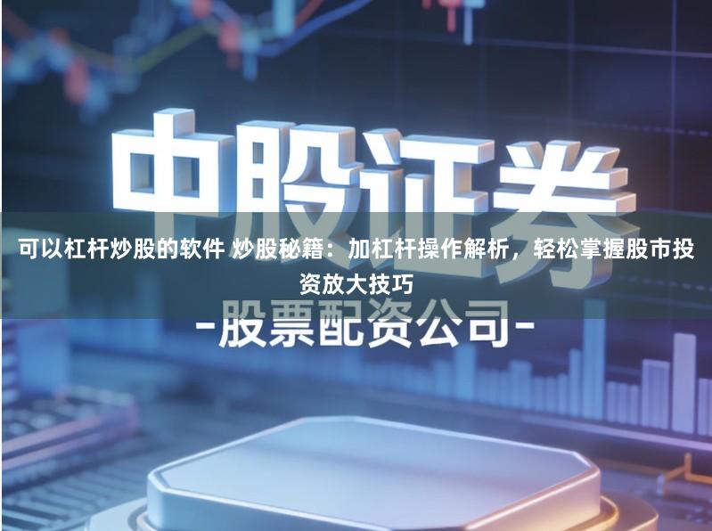 可以杠杆炒股的软件 炒股秘籍：加杠杆操作解析，轻松掌握股市投资放大技巧