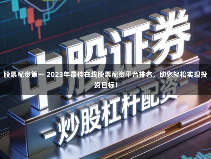 股票配资第一 2023年最佳在线股票配资平台排名，助您轻松实现投资目标！