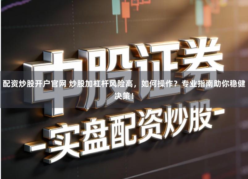 配资炒股开户官网 炒股加杠杆风险高，如何操作？专业指南助你稳健决策！