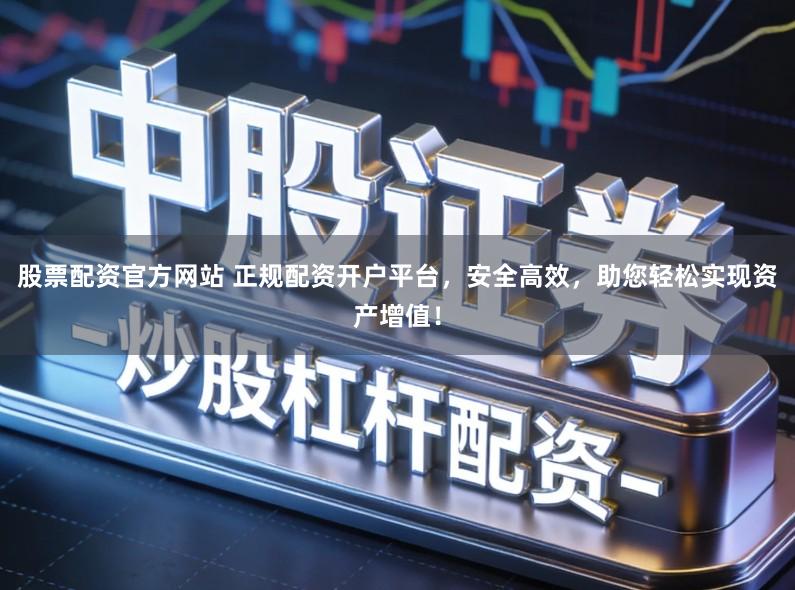 股票配资官方网站 正规配资开户平台，安全高效，助您轻松实现资产增值！