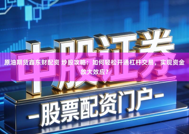 原油期货鑫东财配资 炒股攻略：如何轻松开通杠杆交易，实现资金放大效应？