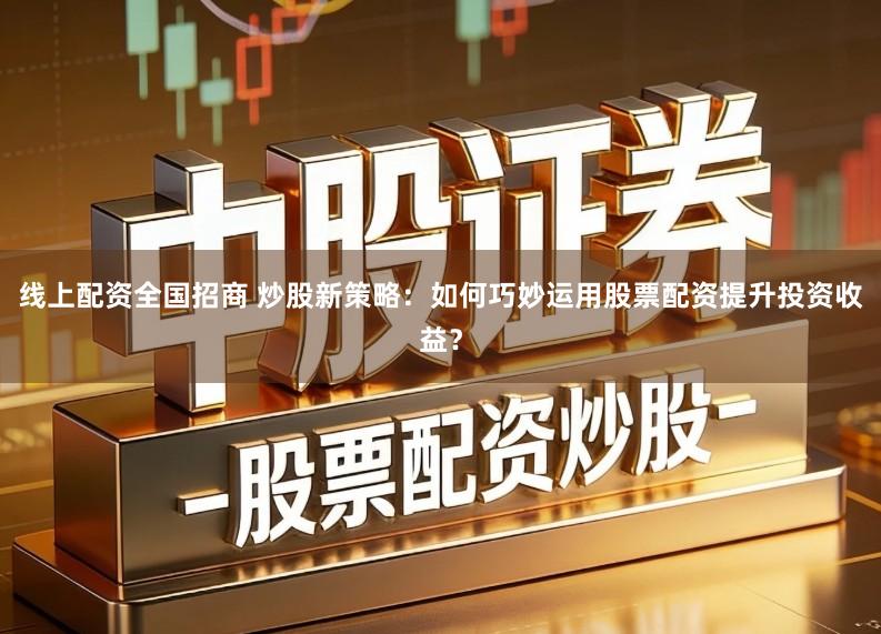 线上配资全国招商 炒股新策略：如何巧妙运用股票配资提升投资收益？