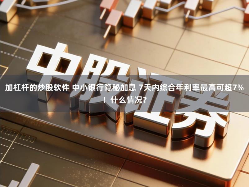 加杠杆的炒股软件 中小银行隐秘加息 7天内综合年利率最高可超7%！什么情况？