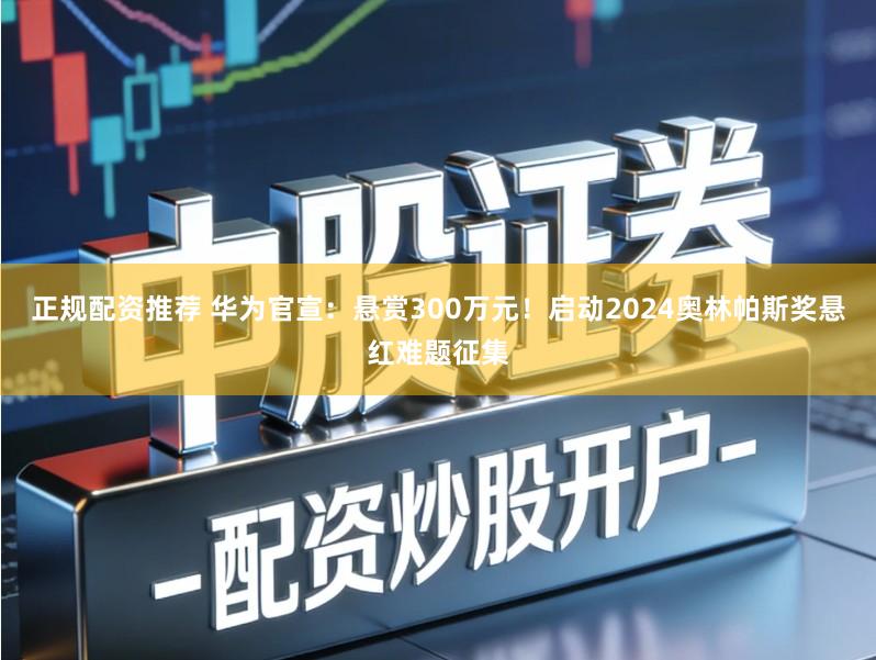 正规配资推荐 华为官宣：悬赏300万元！启动2024奥林帕斯奖悬红难题征集