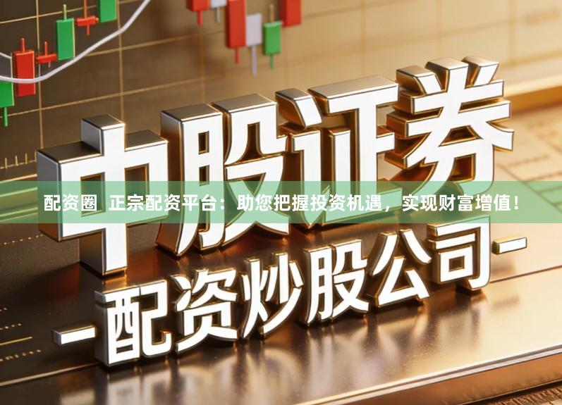 配资圈  正宗配资平台：助您把握投资机遇，实现财富增值！