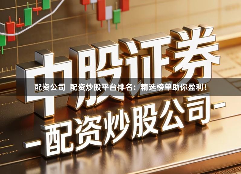 配资公司  配资炒股平台排名：精选榜单助你盈利！