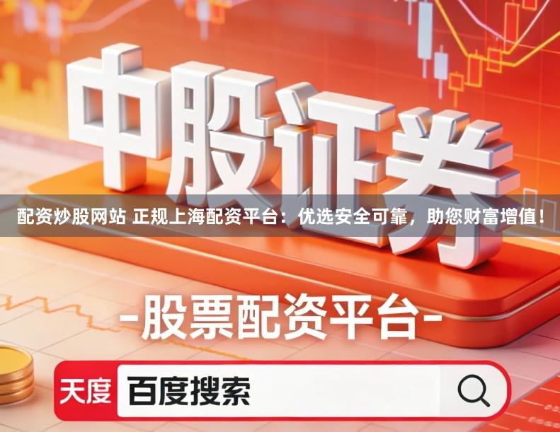 配资炒股网站 正规上海配资平台：优选安全可靠，助您财富增值！