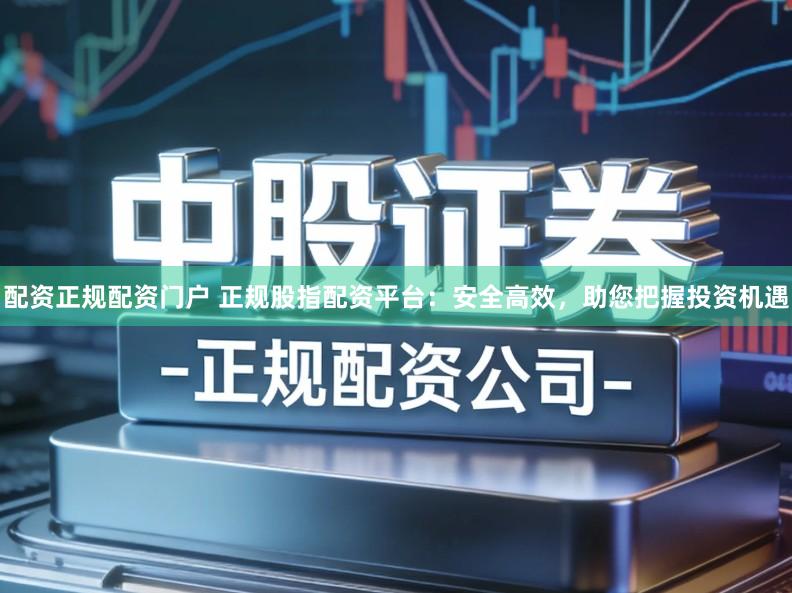 配资正规配资门户 正规股指配资平台：安全高效，助您把握投资机遇